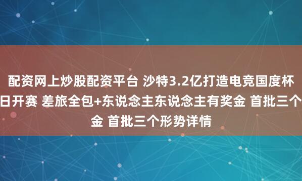 配资网上炒股配资平台 沙特3.2亿打造电竞国度杯：11月2日开赛 差旅全包+东说念主东说念主有奖金 首批三个形势详情