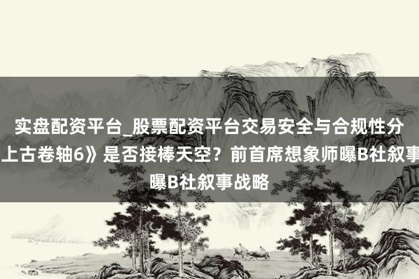 实盘配资平台_股票配资平台交易安全与合规性分析 《上古卷轴6》是否接棒天空？前首席想象师曝B社叙事战略