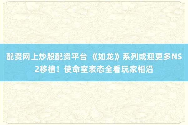 配资网上炒股配资平台 《如龙》系列或迎更多NS2移植！使命室表态全看玩家相沿
