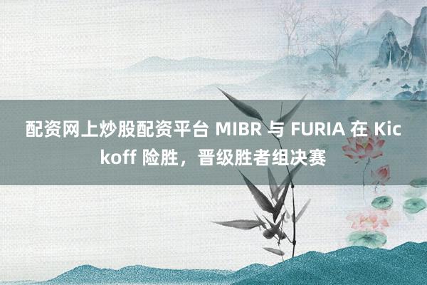 配资网上炒股配资平台 MIBR 与 FURIA 在 Kickoff 险胜，晋级胜者组决赛