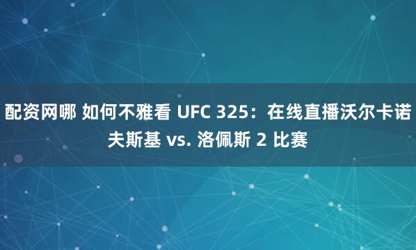 配资网哪 如何不雅看 UFC 325：在线直播沃尔卡诺夫斯基 vs. 洛佩斯 2 比赛