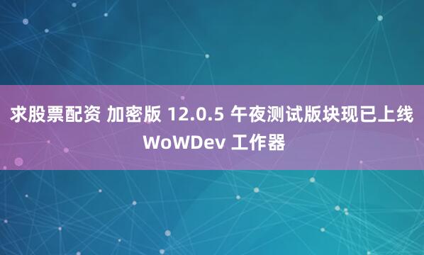 求股票配资 加密版 12.0.5 午夜测试版块现已上线 WoWDev 工作器