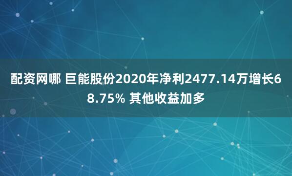 配资网哪 巨能股份2020年净利2477.14万增长68.75% 其他收益加多