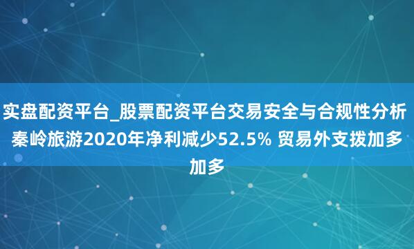 实盘配资平台_股票配资平台交易安全与合规性分析 秦岭旅游2020年净利减少52.5% 贸易外支拨加多