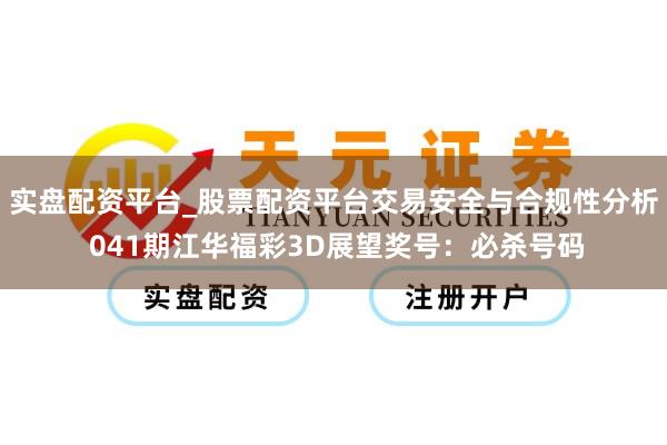 实盘配资平台_股票配资平台交易安全与合规性分析 041期江华福彩3D展望奖号：必杀号码