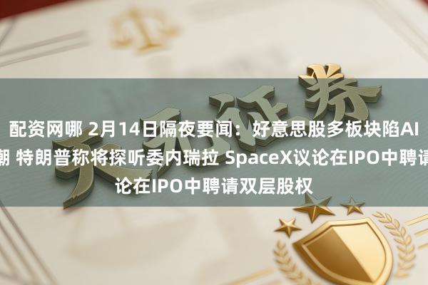 配资网哪 2月14日隔夜要闻：好意思股多板块陷AI惊慌抛售潮 特朗普称将探听委内瑞拉 SpaceX议论在IPO中聘请双层股权