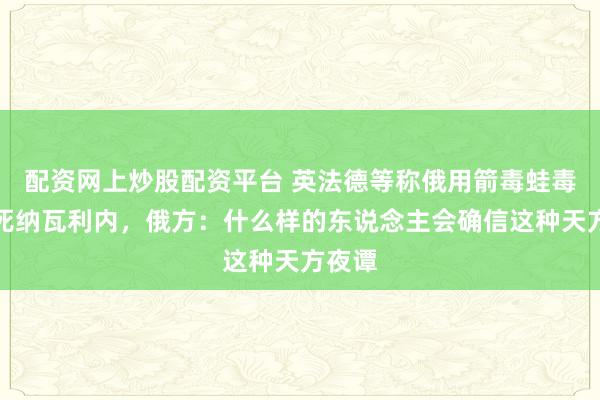 配资网上炒股配资平台 英法德等称俄用箭毒蛙毒素毒死纳瓦利内，俄方：什么样的东说念主会确信这种天方夜谭