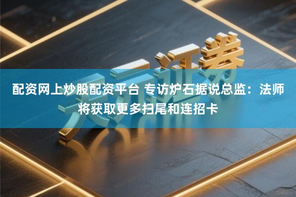 配资网上炒股配资平台 专访炉石据说总监：法师将获取更多扫尾和连招卡