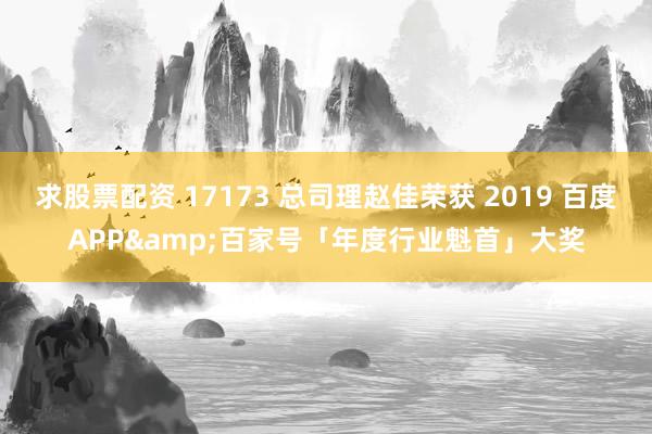 求股票配资 17173 总司理赵佳荣获 2019 百度APP&百家号「年度行业魁首」大奖