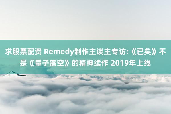 求股票配资 Remedy制作主谈主专访:《已矣》不是《量子落空》的精神续作 2019年上线
