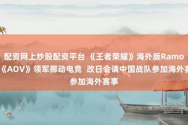 配资网上炒股配资平台 《王者荣耀》海外版Ramon: 《AOV》领军挪动电竞  改日会请中国战队参加海外赛事