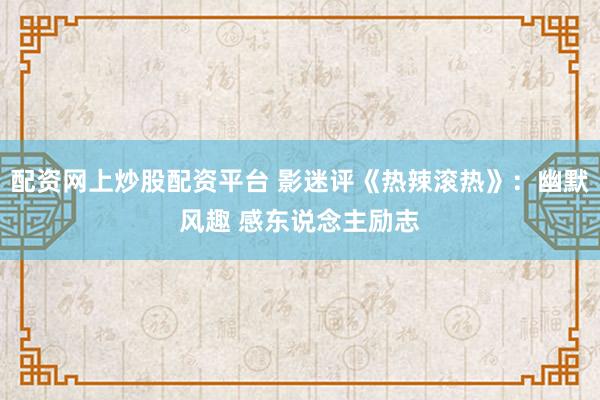 配资网上炒股配资平台 影迷评《热辣滚热》：幽默风趣 感东说念主励志