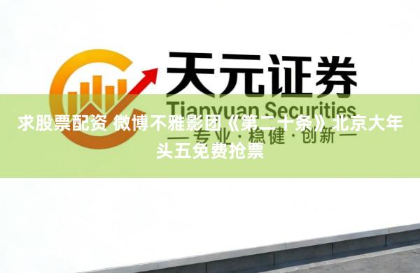 求股票配资 微博不雅影团《第二十条》北京大年头五免费抢票