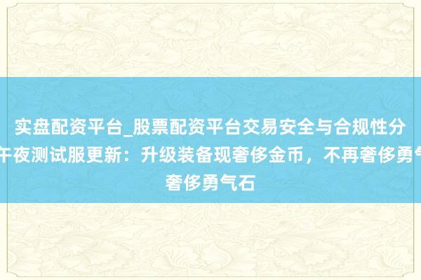 实盘配资平台_股票配资平台交易安全与合规性分析 午夜测试服更新：升级装备现奢侈金币，不再奢侈勇气石