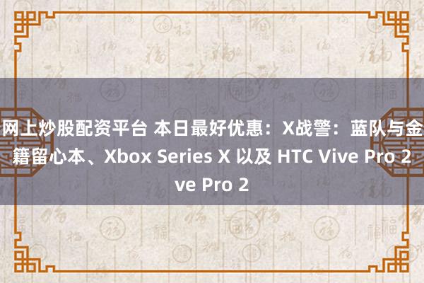 配资网上炒股配资平台 本日最好优惠：X战警：蓝队与金队书籍留心本、Xbox Series X 以及 HTC Vive Pro 2