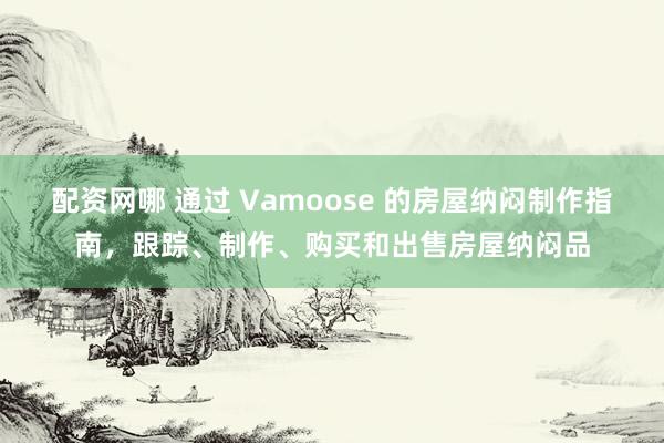 配资网哪 通过 Vamoose 的房屋纳闷制作指南，跟踪、制作、购买和出售房屋纳闷品