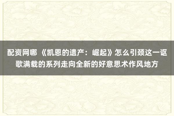 配资网哪 《凯恩的遗产：崛起》怎么引颈这一讴歌满载的系列走向全新的好意思术作风地方
