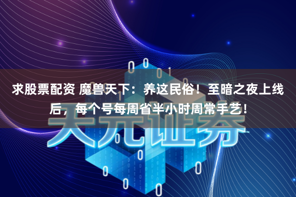 求股票配资 魔兽天下：养这民俗！至暗之夜上线后，每个号每周省半小时周常手艺！