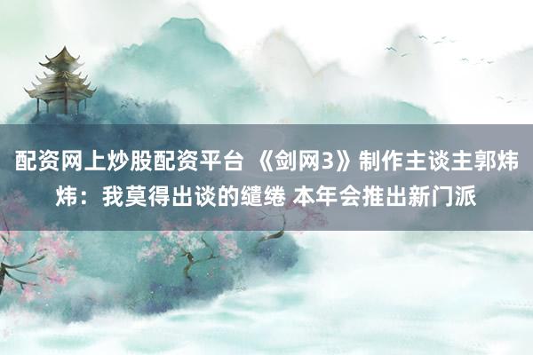 配资网上炒股配资平台 《剑网3》制作主谈主郭炜炜：我莫得出谈的缱绻 本年会推出新门派
