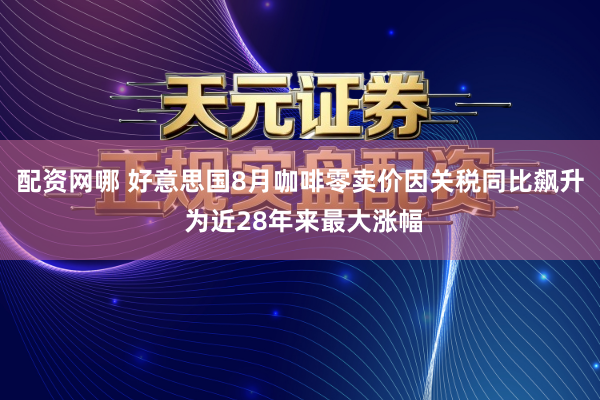 配资网哪 好意思国8月咖啡零卖价因关税同比飙升 为近28年来最大涨幅