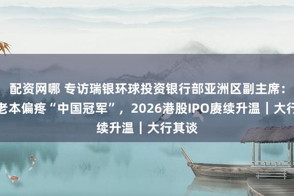 配资网哪 专访瑞银环球投资银行部亚洲区副主席：国际老本偏疼“中国冠军”，2026港股IPO赓续升温｜大行其谈