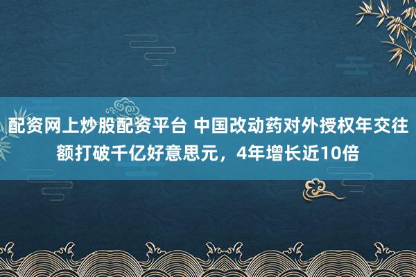 配资网上炒股配资平台 中国改动药对外授权年交往额打破千亿好意思元，4年增长近10倍
