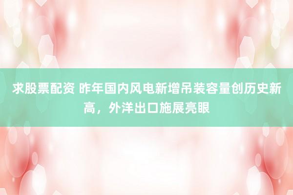 求股票配资 昨年国内风电新增吊装容量创历史新高，外洋出口施展亮眼