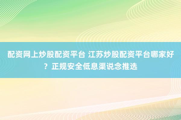 配资网上炒股配资平台 江苏炒股配资平台哪家好？正规安全低息渠说念推选