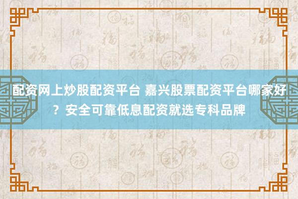 配资网上炒股配资平台 嘉兴股票配资平台哪家好？安全可靠低息配资就选专科品牌
