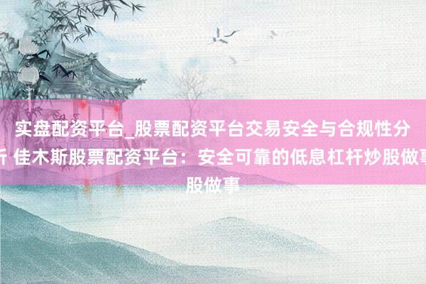 实盘配资平台_股票配资平台交易安全与合规性分析 佳木斯股票配资平台：安全可靠的低息杠杆炒股做事