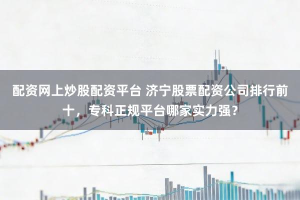 配资网上炒股配资平台 济宁股票配资公司排行前十，专科正规平台哪家实力强？