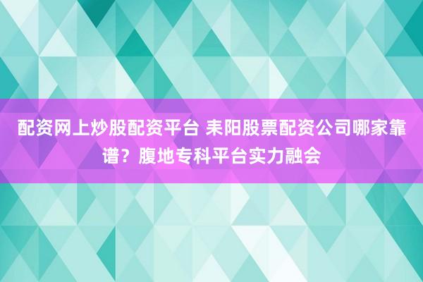 配资网上炒股配资平台 耒阳股票配资公司哪家靠谱？腹地专科平台实力融会
