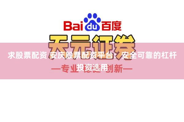 求股票配资 安庆股票配资平台:安全可靠的杠杆投资选用