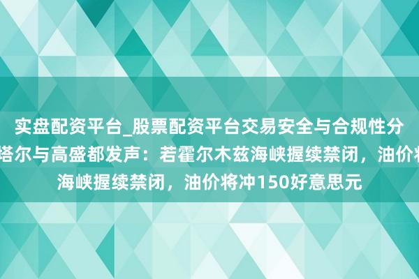 实盘配资平台_股票配资平台交易安全与合规性分析 双重警报！卡塔尔与高盛都发声：若霍尔木兹海峡握续禁闭，油价将冲150好意思元