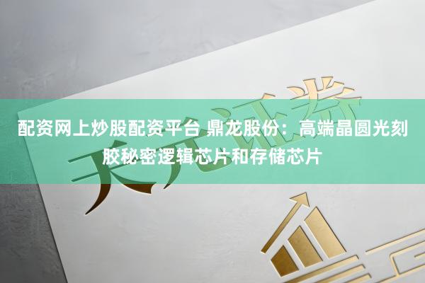 配资网上炒股配资平台 鼎龙股份:高端晶圆光刻胶秘密逻辑芯片和存储芯片