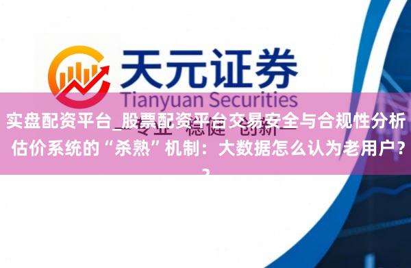 实盘配资平台_股票配资平台交易安全与合规性分析 估价系统的“杀熟”机制：大数据怎么认为老用户？