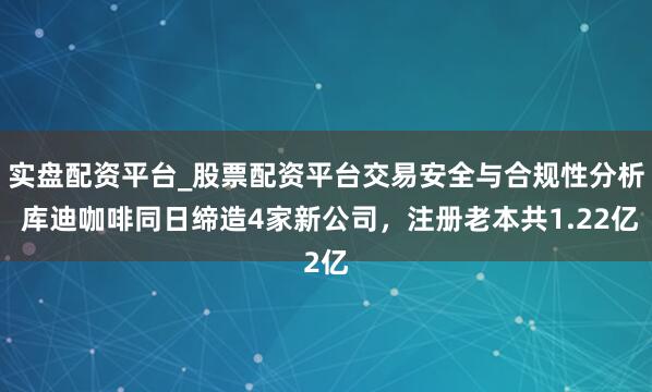 实盘配资平台_股票配资平台交易安全与合规性分析 库迪咖啡同日缔造4家新公司,注册老本共1.22亿