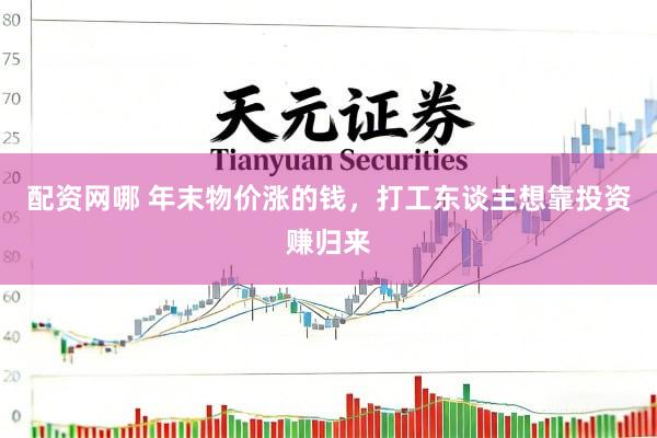 配资网哪 年末物价涨的钱，打工东谈主想靠投资赚归来