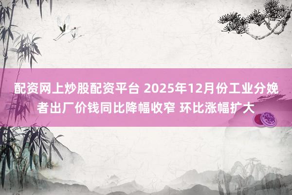 配资网上炒股配资平台 2025年12月份工业分娩者出厂价钱同比降幅收窄 环比涨幅扩大