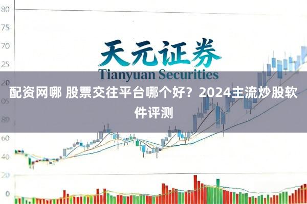 配资网哪 股票交往平台哪个好?2024主流炒股软件评测