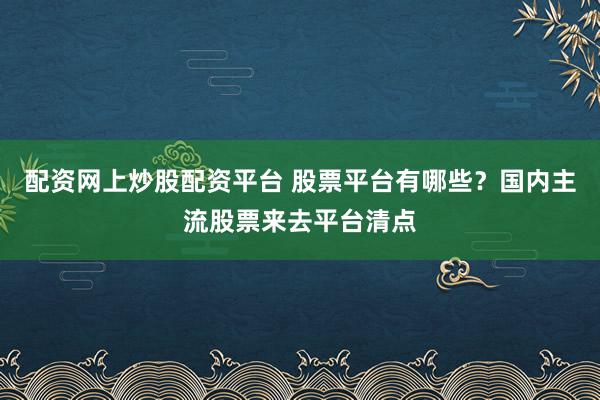 配资网上炒股配资平台 股票平台有哪些?国内主流股票来去平台清点