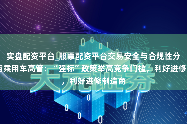 实盘配资平台_股票配资平台交易安全与合规性分析 宇宙乘用车高管:“强标”政策举高竞争门槛,利好进修制造商