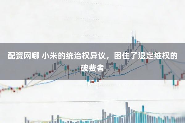 配资网哪 小米的统治权异议,困住了退定维权的破费者