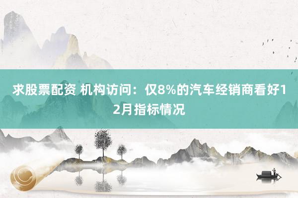 求股票配资 机构访问:仅8%的汽车经销商看好12月指标情况
