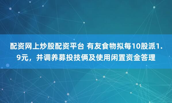 配资网上炒股配资平台 有友食物拟每10股派1.9元,并调养募投技俩及使用闲置资金答理