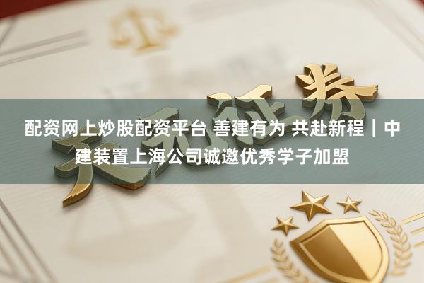 配资网上炒股配资平台 善建有为 共赴新程|中建装置上海公司诚邀优秀学子加盟