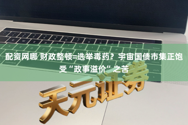 配资网哪 财政整顿=选举毒药?宇宙国债市集正饱受“政事溢价”之苦