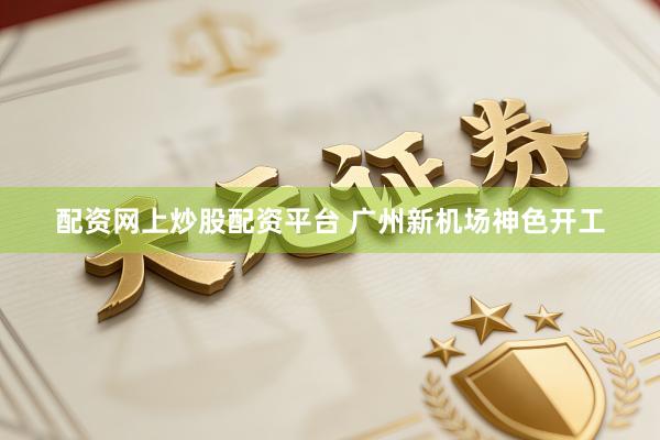 配资网上炒股配资平台 广州新机场神色开工