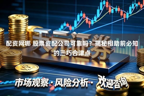 配资网哪 股票资配公司可靠吗?揭秘相助前必知的三巧合津点