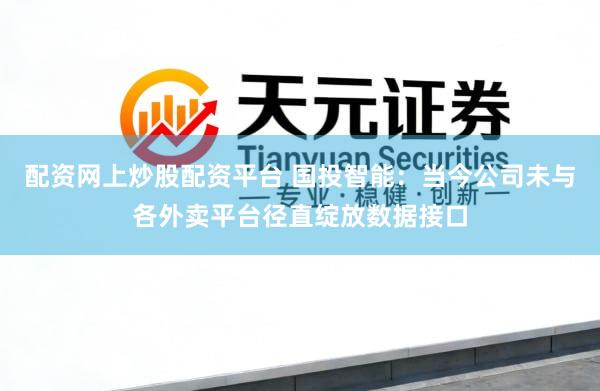配资网上炒股配资平台 国投智能：当今公司未与各外卖平台径直绽放数据接口